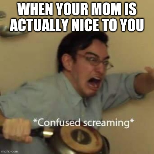 filthy frank confused scream | WHEN YOUR MOM IS ACTUALLY NICE TO YOU | image tagged in filthy frank confused scream | made w/ Imgflip meme maker