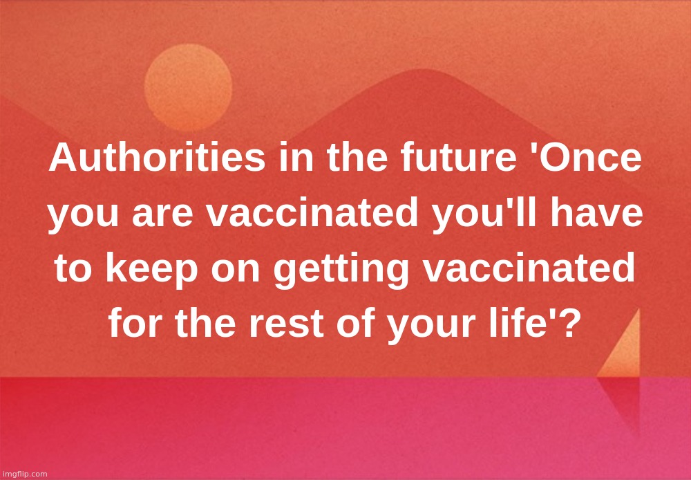 Authorities in the future  'Once you are vaccinated you'll have to keep on getting vaccinated for the rest of your life'? | image tagged in vaccine,covid,coronavirus,life,vaccinated,covid-19 | made w/ Imgflip meme maker