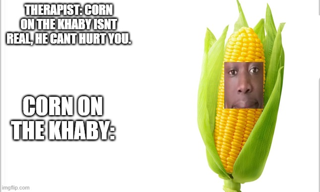 when you're last 2 braincells are still working | THERAPIST: CORN ON THE KHABY ISNT REAL, HE CANT HURT YOU. CORN ON THE KHABY: | image tagged in memes | made w/ Imgflip meme maker
