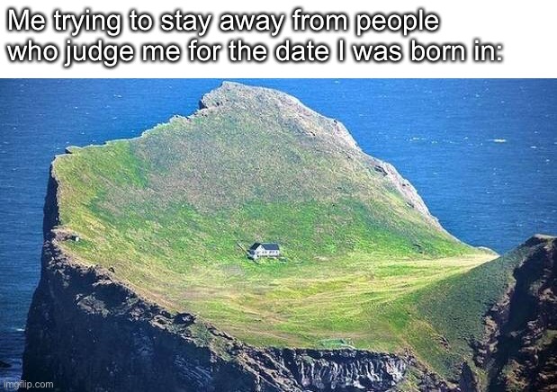 Isolated house | Me trying to stay away from people who judge me for the date I was born in: | image tagged in self isolation,memes,funny memes,funny | made w/ Imgflip meme maker