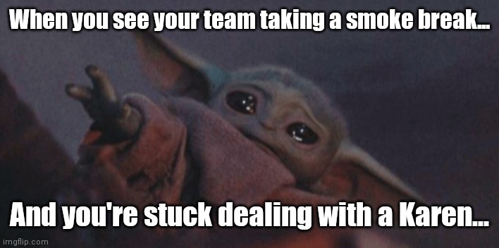 Smoke Break Karen | When you see your team taking a smoke break... And you're stuck dealing with a Karen... | image tagged in baby yoda cry | made w/ Imgflip meme maker