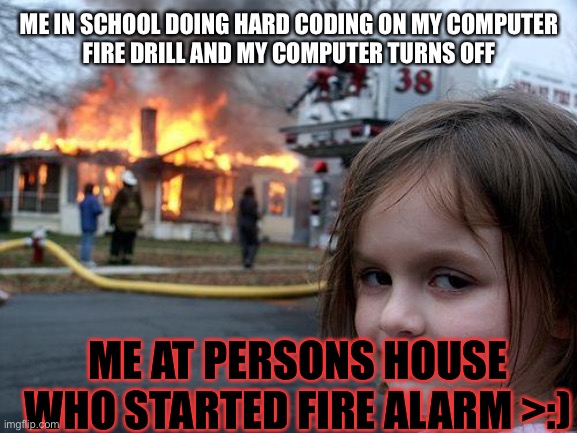 Rage | ME IN SCHOOL DOING HARD CODING ON MY COMPUTER
FIRE DRILL AND MY COMPUTER TURNS OFF; ME AT PERSONS HOUSE WHO STARTED FIRE ALARM >:) | image tagged in memes,disaster girl | made w/ Imgflip meme maker