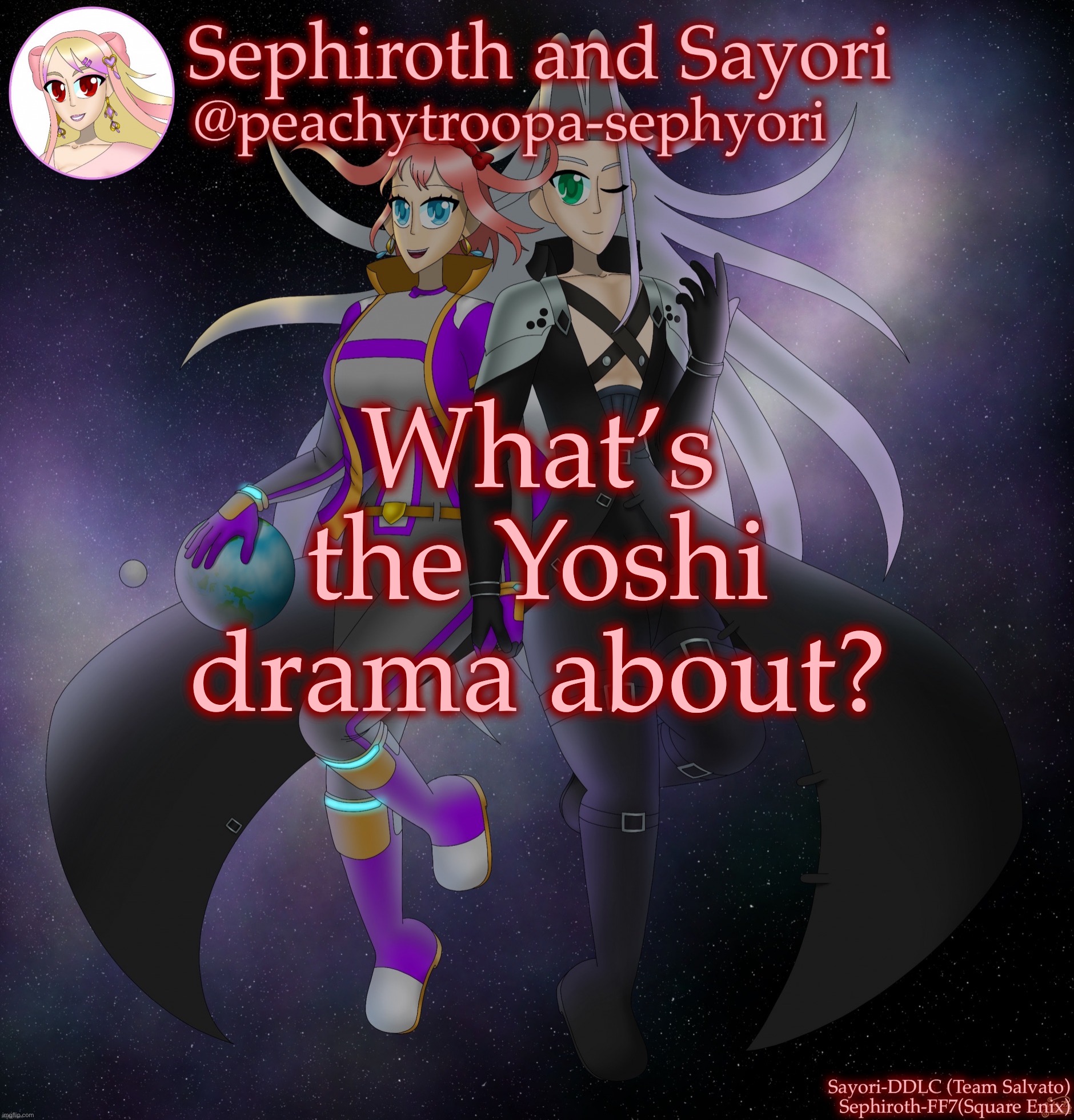 idk -kyrian247 | What’s the Yoshi drama about? | image tagged in sayori and sephiroth | made w/ Imgflip meme maker