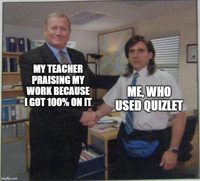 the office handshake | MY TEACHER PRAISING MY WORK BECAUSE I GOT 100% ON IT; ME, WHO USED QUIZLET | image tagged in the office handshake | made w/ Imgflip meme maker