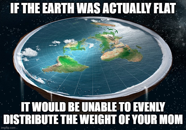 IF THE EARTH WAS ACTUALLY FLAT; IT WOULD BE UNABLE TO EVENLY DISTRIBUTE THE WEIGHT OF YOUR MOM | image tagged in memes,yo mama,yo mamas so fat,flat earth | made w/ Imgflip meme maker