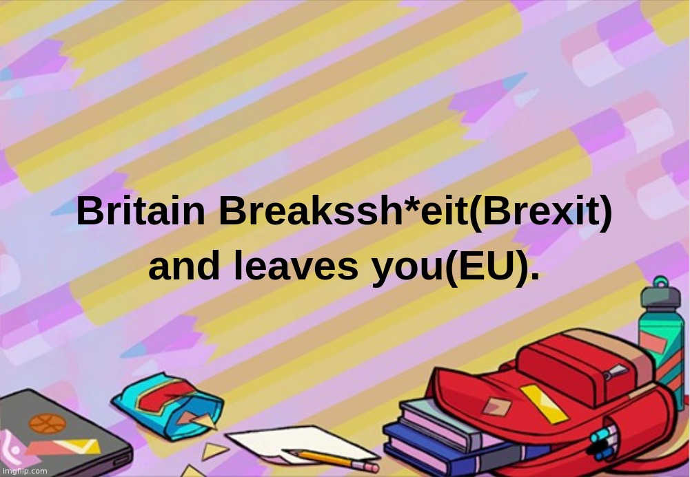 Britain Breakssh*eit(Brexit) and leaves you(EU) | image tagged in britain,breaks,leave,you,eu,brexit | made w/ Imgflip meme maker