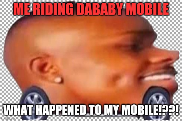 The riding day | ME RIDING DABABY MOBILE; WHAT HAPPENED TO MY MOBILE!??! | image tagged in dababy car | made w/ Imgflip meme maker