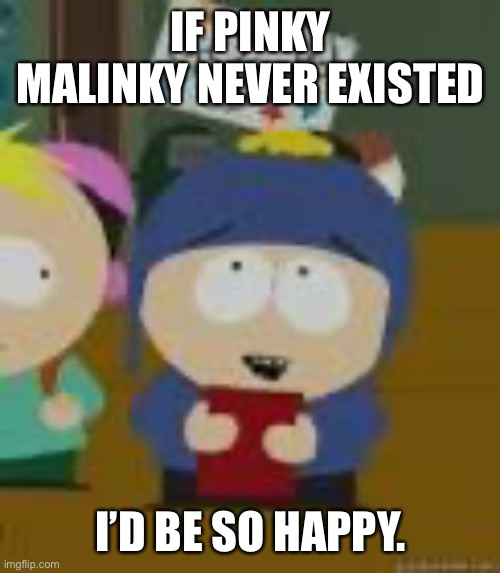 I’d be so happy. | IF PINKY MALINKY NEVER EXISTED; I’D BE SO HAPPY. | image tagged in i d be so happy | made w/ Imgflip meme maker