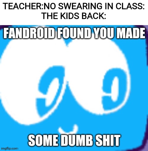 Fandroid found you made some dumb shit | TEACHER:NO SWEARING IN CLASS:
THE KIDS BACK: | image tagged in fandroid found you made some dumb shit | made w/ Imgflip meme maker