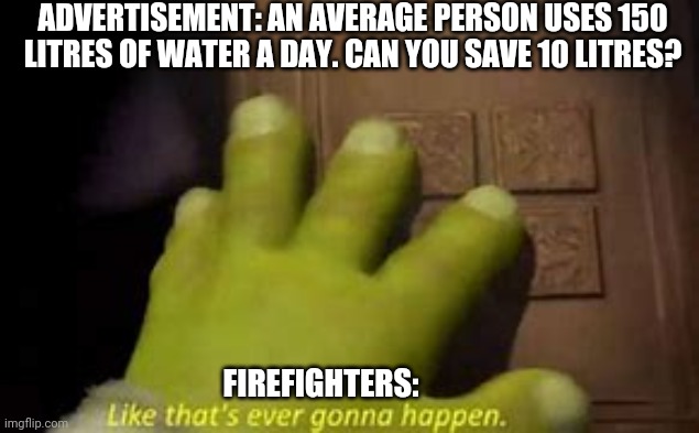 I was on a train station not long ago and I saw this advertisement. Genre: Non-fiction | ADVERTISEMENT: AN AVERAGE PERSON USES 150 LITRES OF WATER A DAY. CAN YOU SAVE 10 LITRES? FIREFIGHTERS: | image tagged in like that's ever gonna happen,firefighters,firefighter,advertising,adverts,advertisement | made w/ Imgflip meme maker