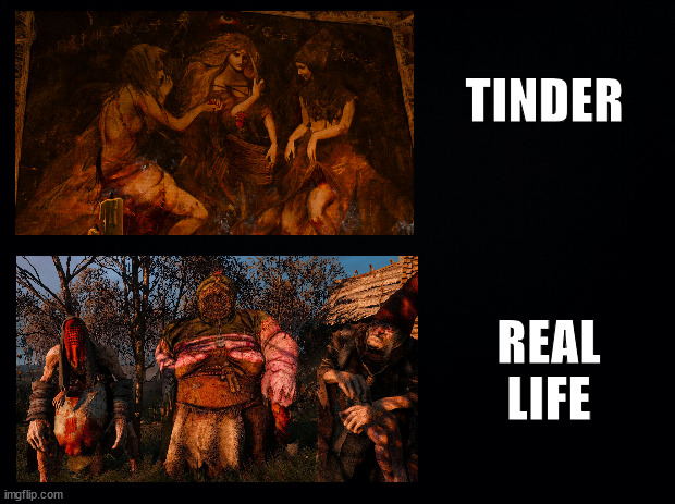 Tinder Vs. Real Life | TINDER; REAL LIFE | image tagged in black background,the witcher iii wild hunt,the crones | made w/ Imgflip meme maker