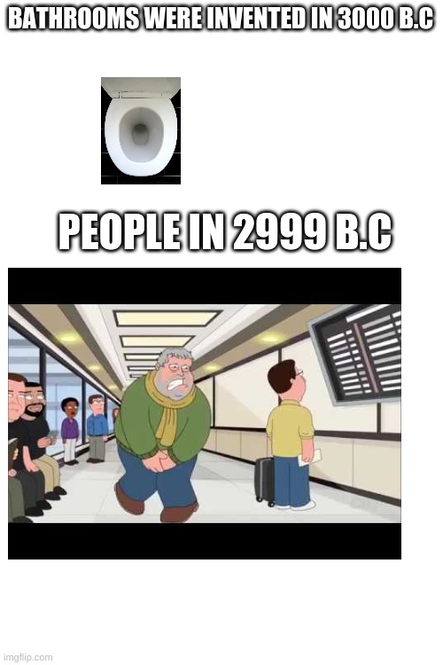Sucks to be them | BATHROOMS WERE INVENTED IN 3000 B.C; PEOPLE IN 2999 B.C | image tagged in blank white template,hold fart,memes,bathroom,poop | made w/ Imgflip meme maker