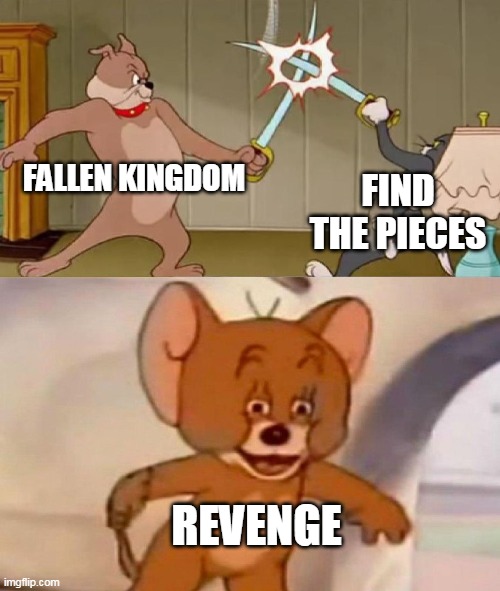 Tom and Jerry swordfight | FALLEN KINGDOM; FIND THE PIECES; REVENGE | image tagged in tom and jerry swordfight | made w/ Imgflip meme maker