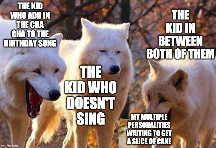 Laughing wolf | THE KID WHO ADD IN THE CHA CHA TO THE BIRTHDAY SONG; THE KID IN BETWEEN BOTH OF THEM; THE KID WHO DOESN'T SING; MY MULTIPLE PERSONALITIES WAITING TO GET A SLICE OF CAKE | image tagged in laughing wolf | made w/ Imgflip meme maker