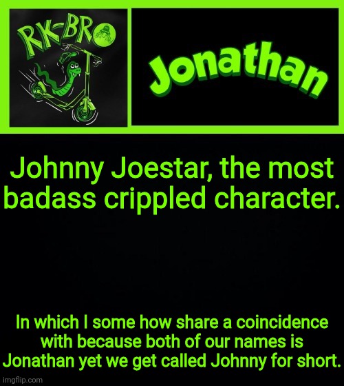 Johnny Joestar, the most badass crippled character. In which I some how share a coincidence with because both of our names is Jonathan yet we get called Johnny for short. | image tagged in jonathan the bro | made w/ Imgflip meme maker