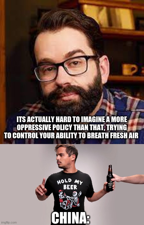 this might belong in politics stream but ill let the mods decide that | ITS ACTUALLY HARD TO IMAGINE A MORE OPPRESSIVE POLICY THAN THAT, TRYING TO CONTROL YOUR ABILITY TO BREATH FRESH AIR; CHINA: | image tagged in hold my beer | made w/ Imgflip meme maker