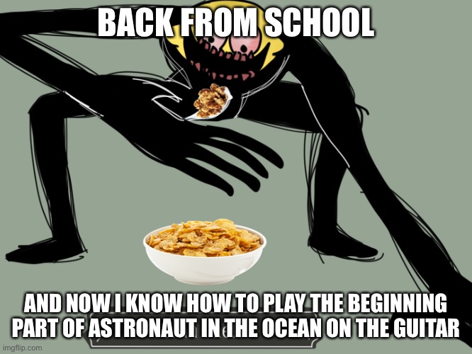 e | BACK FROM SCHOOL; AND NOW I KNOW HOW TO PLAY THE BEGINNING PART OF ASTRONAUT IN THE OCEAN ON THE GUITAR | image tagged in lemon demon cornn flaek | made w/ Imgflip meme maker