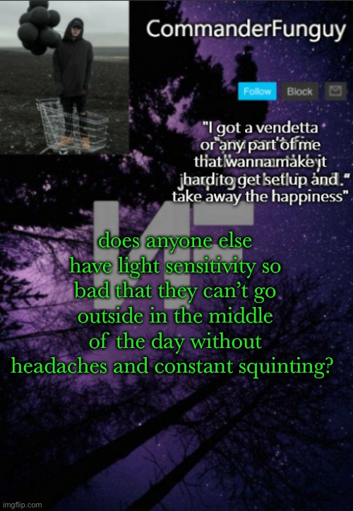 … | does anyone else have light sensitivity so bad that they can’t go outside in the middle of the day without headaches and constant squinting? | image tagged in commanderfunguy nf template thx yachi | made w/ Imgflip meme maker