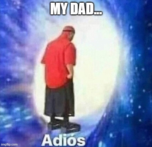 Adios | MY DAD... | image tagged in adios | made w/ Imgflip meme maker