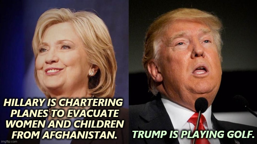 Trump keeps losing these comparisons because he is basically and fundamentally awful. | HILLARY IS CHARTERING 

PLANES TO EVACUATE WOMEN AND CHILDREN FROM AFGHANISTAN. TRUMP IS PLAYING GOLF. | image tagged in hillary,afghanistan,strong,trump,weak | made w/ Imgflip meme maker