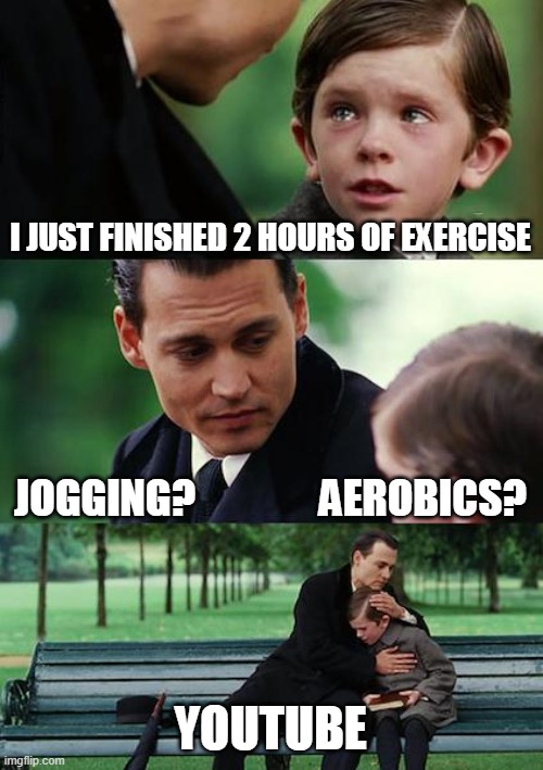 Finding Neverland | I JUST FINISHED 2 HOURS OF EXERCISE; JOGGING?               AEROBICS? YOUTUBE | image tagged in memes | made w/ Imgflip meme maker