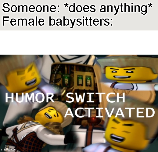 humor | Someone: *does anything*
Female babysitters: | image tagged in humor switch activated | made w/ Imgflip meme maker