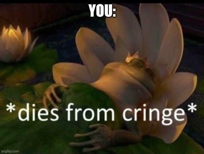 *dies of cringe* | YOU: | image tagged in dies of cringe | made w/ Imgflip meme maker