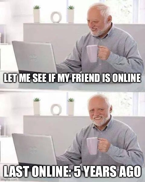 Where did they go? |  LET ME SEE IF MY FRIEND IS ONLINE; LAST ONLINE: 5 YEARS AGO | image tagged in memes,hide the pain harold | made w/ Imgflip meme maker