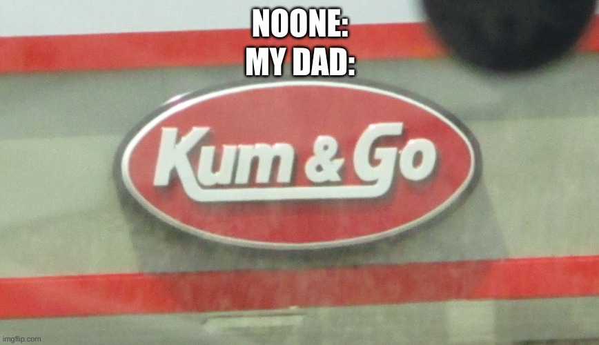 kum & go | NOONE:; MY DAD: | image tagged in kum go,sad,dads | made w/ Imgflip meme maker