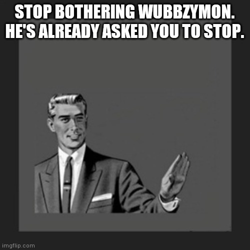 Kill Yourself Guy | STOP BOTHERING WUBBZYMON. HE'S ALREADY ASKED YOU TO STOP. | image tagged in memes,kill yourself guy | made w/ Imgflip meme maker