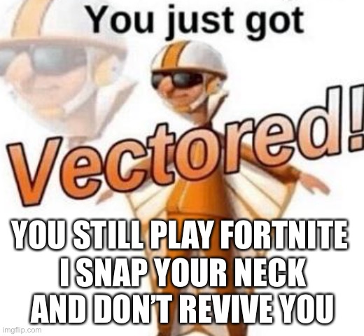 True | YOU STILL PLAY FORTNITE; I SNAP YOUR NECK AND DON’T REVIVE YOU | image tagged in you just got vectored | made w/ Imgflip meme maker