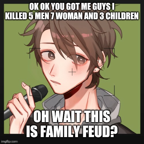 Welp shit- |  OK OK YOU GOT ME GUYS I KILLED 5 MEN 7 WOMAN AND 3 CHILDREN; OH WAIT THIS IS FAMILY FEUD? | made w/ Imgflip meme maker