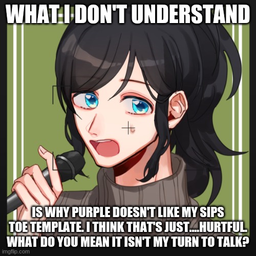 Star confession |  WHAT I DON'T UNDERSTAND; IS WHY PURPLE DOESN'T LIKE MY SIPS TOE TEMPLATE. I THINK THAT'S JUST....HURTFUL. WHAT DO YOU MEAN IT ISN'T MY TURN TO TALK? | image tagged in star confession | made w/ Imgflip meme maker