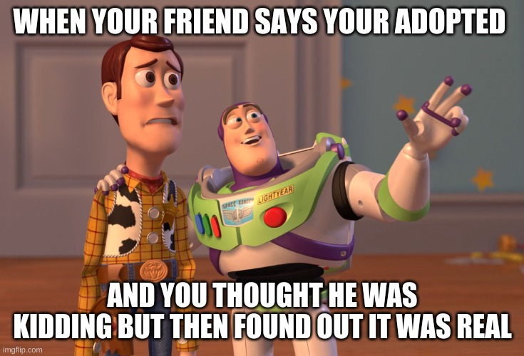 X, X Everywhere Meme | WHEN YOUR FRIEND SAYS YOUR ADOPTED; AND YOU THOUGHT HE WAS KIDDING BUT THEN FOUND OUT IT WAS REAL | image tagged in memes,x x everywhere | made w/ Imgflip meme maker