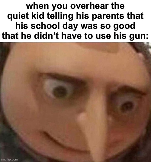 oh no | when you overhear the quiet kid telling his parents that his school day was so good that he didn’t have to use his gun: | image tagged in gru meme,dark humor,funny,quiet kid,school,guns | made w/ Imgflip meme maker