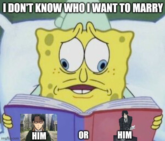 Levi or Sebastian | I DON'T KNOW WHO I WANT TO MARRY; HIM; OR; HIM | image tagged in spongebob,levi,attack on titan,sebastian,black butler | made w/ Imgflip meme maker