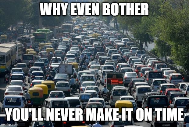 Traffic | WHY EVEN BOTHER; YOU'LL NEVER MAKE IT ON TIME | image tagged in traffic | made w/ Imgflip meme maker