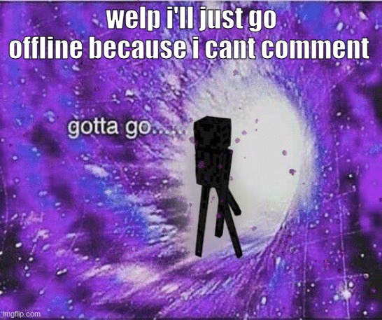 gOtTa gO | welp i'll just go offline because i cant comment | image tagged in gotta go | made w/ Imgflip meme maker