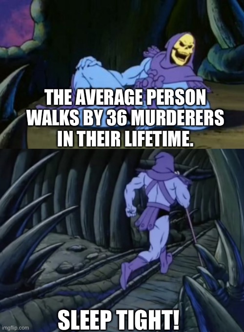 Disturbing Facts Skeletor | THE AVERAGE PERSON WALKS BY 36 MURDERERS IN THEIR LIFETIME. SLEEP TIGHT! | image tagged in disturbing facts skeletor,memes | made w/ Imgflip meme maker
