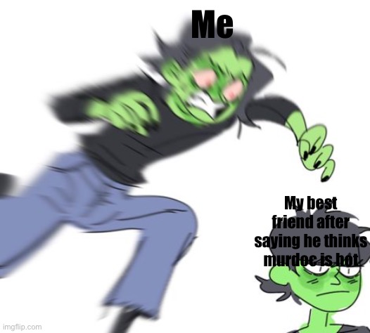 WHYY DUDE | Me; My best friend after saying he thinks murdoc is hot | image tagged in gorillaz,friend | made w/ Imgflip meme maker