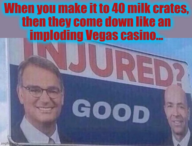 Milk crate implosion | When you make it to 40 milk crates,
then they come down like an
imploding Vegas casino... | image tagged in injured good,milk crate | made w/ Imgflip meme maker