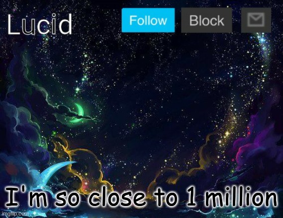 I'm so close to 1 million | image tagged in lucid | made w/ Imgflip meme maker