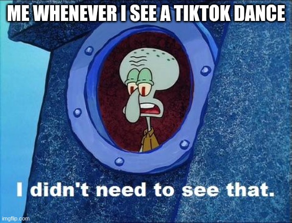 ahhhh my eyes | ME WHENEVER I SEE A TIKTOK DANCE | image tagged in squidward - i didn't need to see that | made w/ Imgflip meme maker