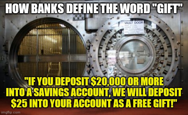 Gift is a word that has a lot of varied meanings | HOW BANKS DEFINE THE WORD "GIFT"; "IF YOU DEPOSIT $20,000 OR MORE INTO A SAVINGS ACCOUNT, WE WILL DEPOSIT $25 INTO YOUR ACCOUNT AS A FREE GIFT!" | image tagged in bank vault,gift,expectation vs reality,banks | made w/ Imgflip meme maker