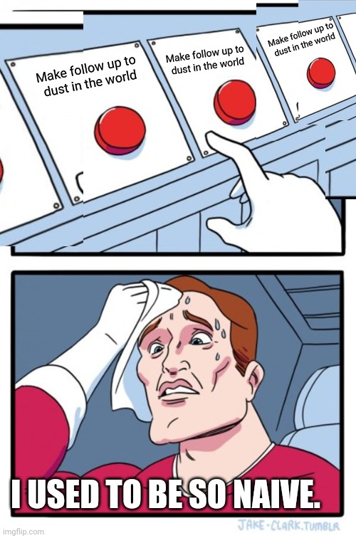 A Mere Ten Upvotes And It's Worth - that's a bargain @ 1 upvote per link | Make follow up to
 dust in the world; Make follow up to
 dust in the world; Make follow up to
 dust in the world; I USED TO BE SO NAIVE. | image tagged in memes,two buttons,crowd upvoting | made w/ Imgflip meme maker