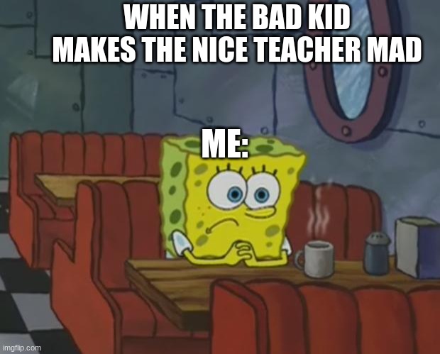 Spongebob Waiting | WHEN THE BAD KID MAKES THE NICE TEACHER MAD; ME: | image tagged in spongebob waiting | made w/ Imgflip meme maker