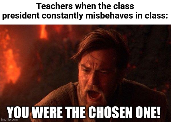 This is true | Teachers when the class president constantly misbehaves in class:; YOU WERE THE CHOSEN ONE! | image tagged in memes,you were the chosen one star wars,funny,star wars,school | made w/ Imgflip meme maker