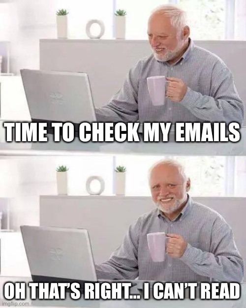 Harold can’t read | TIME TO CHECK MY EMAILS; OH THAT’S RIGHT… I CAN’T READ | image tagged in memes,hide the pain harold | made w/ Imgflip meme maker