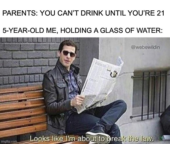 Looks like i'm about to break the law | 5-YEAR-OLD ME, HOLDING A GLASS OF WATER:; PARENTS: YOU CAN’T DRINK UNTIL YOU’RE 21 | image tagged in looks like i'm about to break the law | made w/ Imgflip meme maker