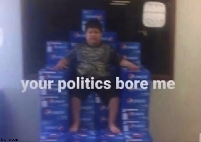 Your politics bore me | image tagged in your politics bore me | made w/ Imgflip meme maker